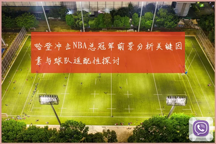 哈登冲击NBA总冠军前景分析关键因素与球队适配性探讨