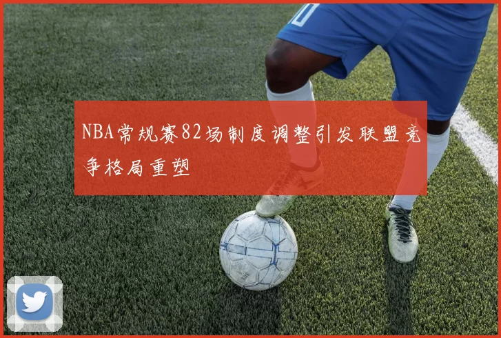 NBA常规赛82场制度调整引发联盟竞争格局重塑