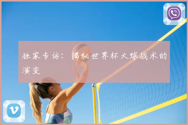 独家专访:揭秘世界杯大球战术的演变